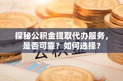 三沙探秘公积金提取代办服务，是否可靠？如何选择？