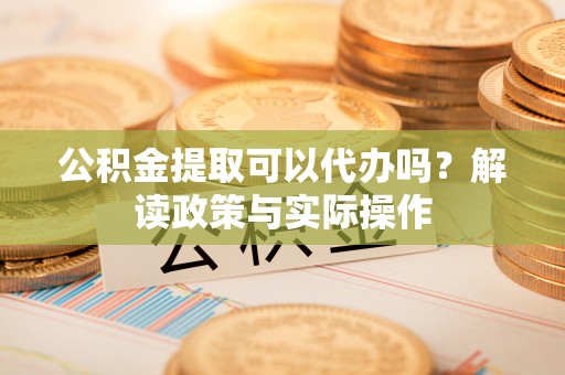 三沙公积金提取可以代办吗？解读政策与实际操作