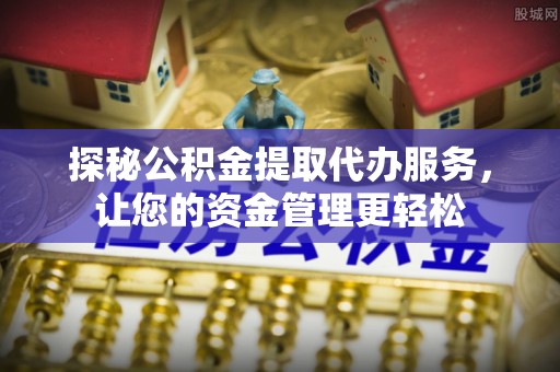三沙探秘公积金提取代办服务，让您的资金管理更轻松