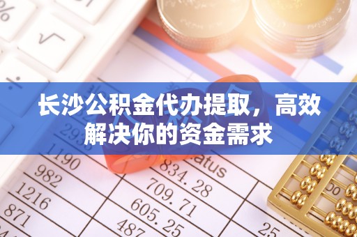 三沙长沙公积金代办提取，高效解决你的资金需求