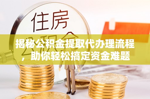 三沙揭秘公积金提取代办理流程，助你轻松搞定资金难题