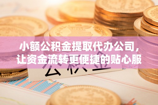 三沙小额公积金提取代办公司，让资金流转更便捷的贴心服务