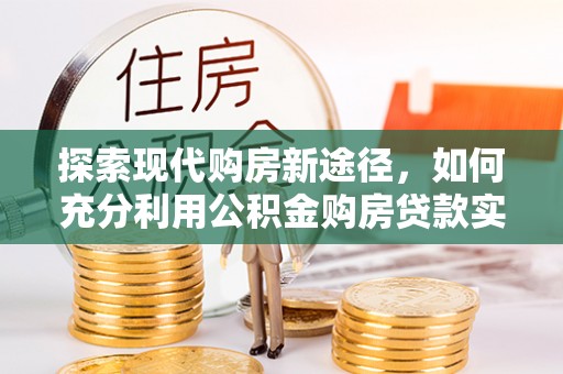 三沙探索现代购房新途径，如何充分利用公积金购房贷款实现置业梦想