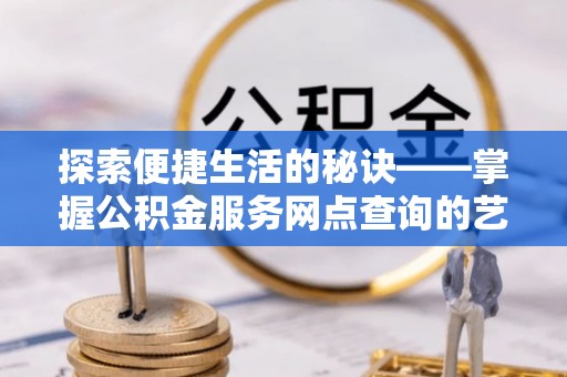三沙探索便捷生活的秘诀——掌握公积金服务网点查询的艺术