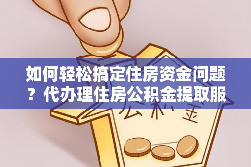 三沙如何轻松搞定住房资金问题？代办理住房公积金提取服务全解析