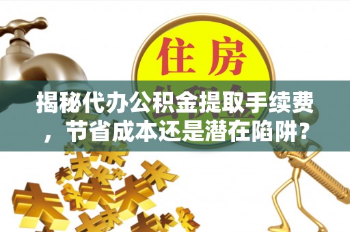 三沙揭秘代办公积金提取手续费，节省成本还是潜在陷阱？