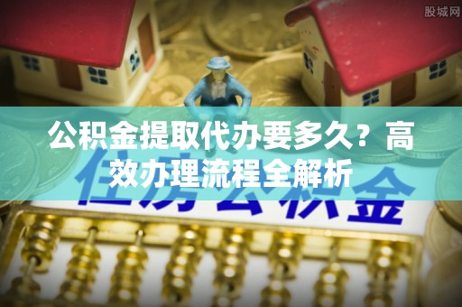 三沙公积金提取代办要多久？高效办理流程全解析