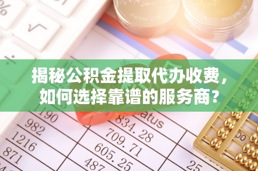 三沙揭秘公积金提取代办收费，如何选择靠谱的服务商？