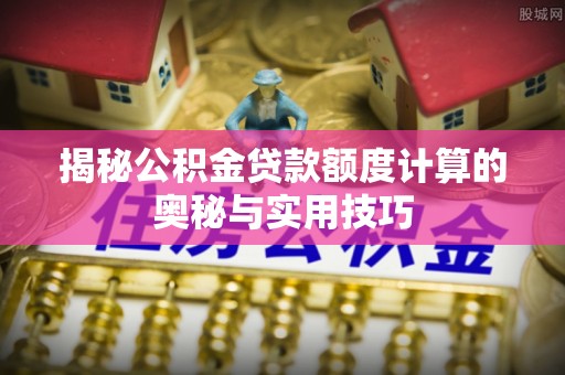 三沙揭秘公积金贷款额度计算的奥秘与实用技巧