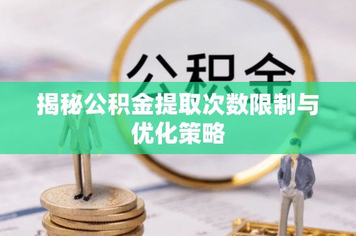 三沙揭秘公积金提取次数限制与优化策略