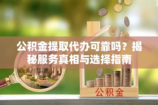 三沙公积金提取代办可靠吗？揭秘服务真相与选择指南