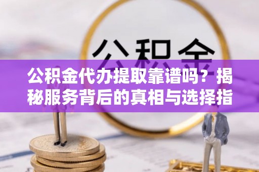 三沙公积金代办提取靠谱吗？揭秘服务背后的真相与选择指南