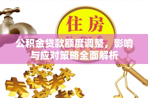 三沙公积金贷款额度调整，影响与应对策略全面解析