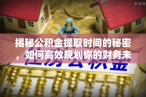 三沙揭秘公积金提取时间的秘密，如何高效规划你的财务未来