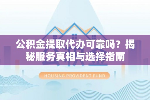 三沙公积金提取代办可靠吗？揭秘服务真相与选择指南