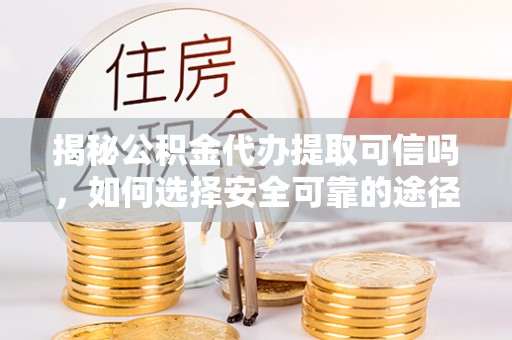 三沙揭秘公积金代办提取可信吗，如何选择安全可靠的途径