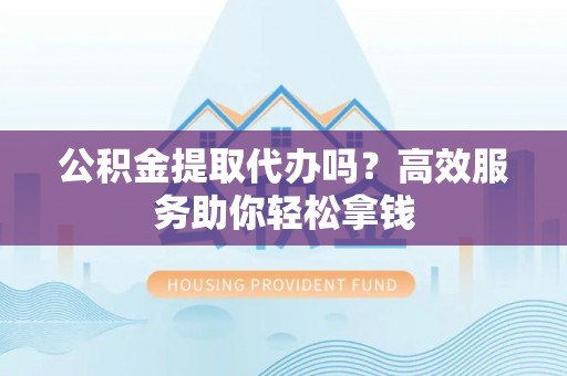 三沙公积金提取代办吗？高效服务助你轻松拿钱