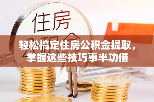 三沙轻松搞定住房公积金提取，掌握这些技巧事半功倍
