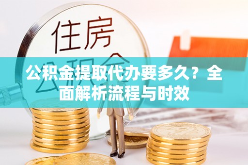 三沙公积金提取代办要多久？全面解析流程与时效