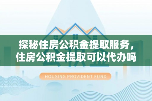 三沙探秘住房公积金提取服务，住房公积金提取可以代办吗的全方位解析