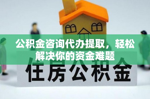 三沙公积金咨询代办提取，轻松解决你的资金难题
