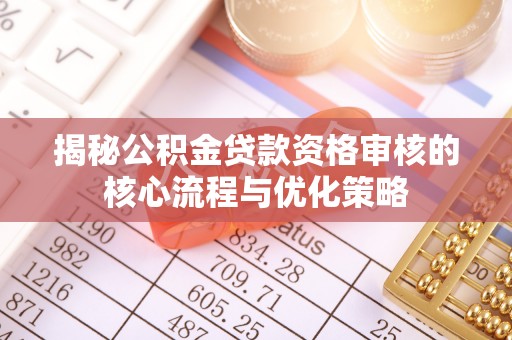 三沙揭秘公积金贷款资格审核的核心流程与优化策略