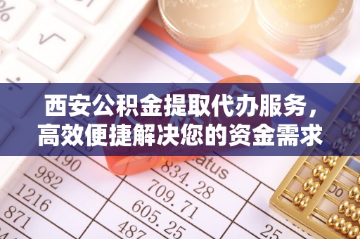 三沙西安公积金提取代办服务，高效便捷解决您的资金需求