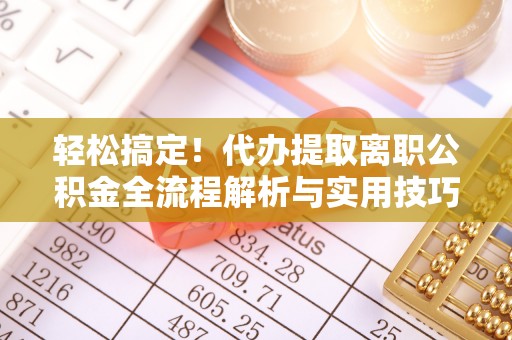 三沙轻松搞定！代办提取离职公积金全流程解析与实用技巧