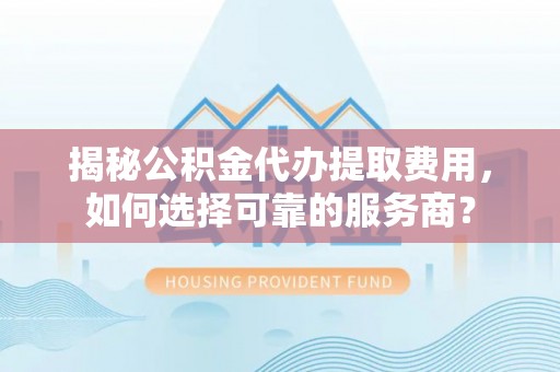 三沙揭秘公积金代办提取费用，如何选择可靠的服务商？