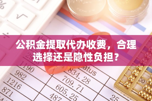 三沙公积金提取代办收费，合理选择还是隐性负担？