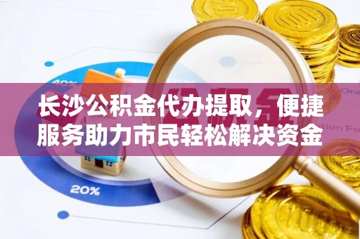 三沙长沙公积金代办提取，便捷服务助力市民轻松解决资金需求