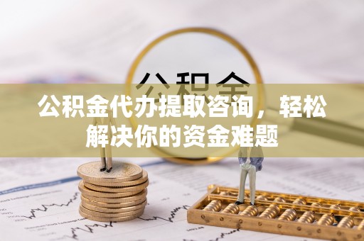 三沙公积金代办提取咨询，轻松解决你的资金难题