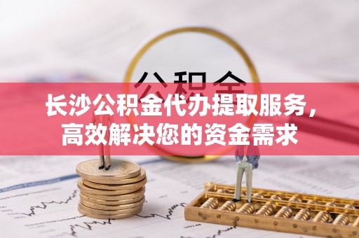 三沙长沙公积金代办提取服务，高效解决您的资金需求