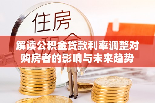 三沙解读公积金贷款利率调整对购房者的影响与未来趋势