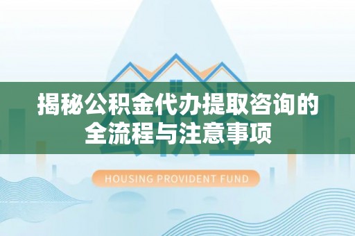 三沙揭秘公积金代办提取咨询的全流程与注意事项