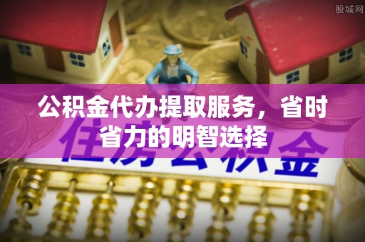 三沙公积金代办提取服务，省时省力的明智选择
