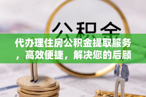三沙代办理住房公积金提取服务，高效便捷，解决您的后顾之忧