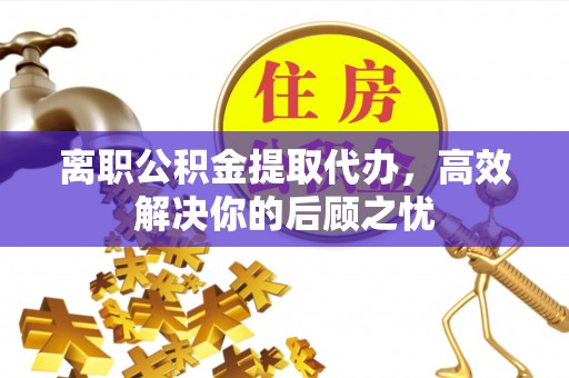 三沙离职公积金提取代办，高效解决你的后顾之忧