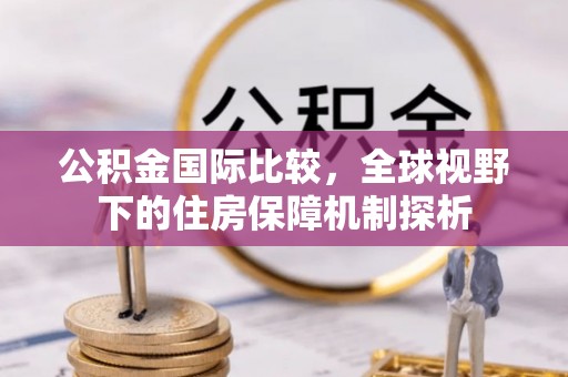 三沙公积金国际比较，全球视野下的住房保障机制探析