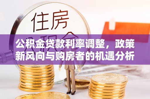三沙公积金贷款利率调整，政策新风向与购房者的机遇分析