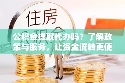三沙公积金提取代办吗？了解政策与服务，让资金流转更便捷