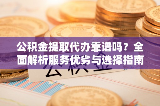 三沙公积金提取代办靠谱吗？全面解析服务优劣与选择指南