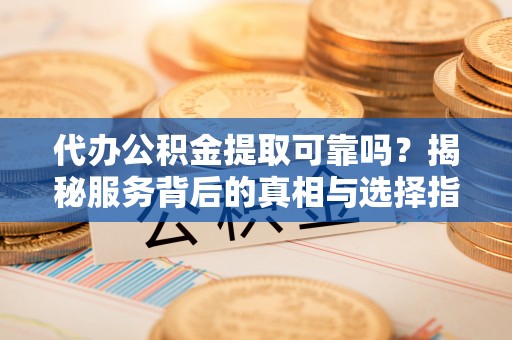 三沙代办公积金提取可靠吗？揭秘服务背后的真相与选择指南