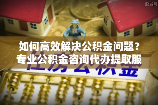 三沙如何高效解决公积金问题？专业公积金咨询代办提取服务来帮你