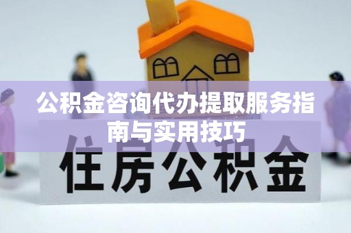 三沙公积金咨询代办提取服务指南与实用技巧