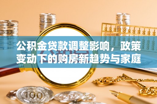 三沙公积金贷款调整影响，政策变动下的购房新趋势与家庭财务规划