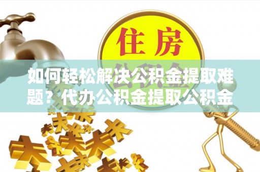 三沙如何轻松解决公积金提取难题？代办公积金提取公积金服务详解