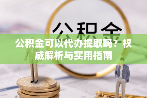 三沙公积金可以代办提取吗？权威解析与实用指南