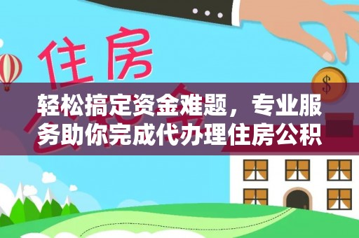 三沙轻松搞定资金难题，专业服务助你完成代办理住房公积金提取