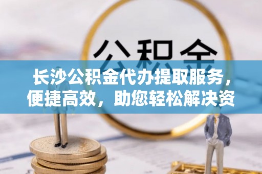 三沙长沙公积金代办提取服务，便捷高效，助您轻松解决资金需求